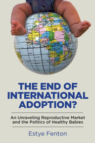 Title: The End of International Adoption?: An Unraveling Reproductive Market and the Politics of Healthy Babies, Author: Estye Fenton