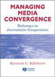 Title: Managing Media Convergence: Pathways to Journalistic Cooperation / Edition 1, Author: Kenneth C. Killebrew
