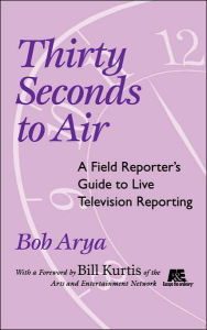 Title: Thirty Seconds to Air: A Field Reporter's Guide to Live Television Reporting / Edition 1, Author: Bob Arya