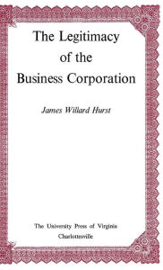 Title: The Legitimacy of the Business Corporation in the Law of the United States, 1780-1970, Author: James Willard Hurst