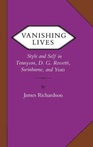 Title: Vanishing Lives: Style and Self in Tennyson, D. G. Rossetti, Swinburne, and Yeats, Author: James Richardson