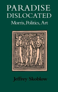 Title: Paradise Dislocated: Morris, Politics, Art, Author: Jeffrey Skoblow