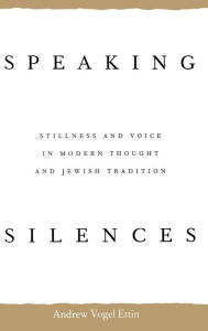 Title: Speaking Silences: Stillness and Voice in Modern Thought and Jewish Tradition, Author: Andrew Vogel Ettin