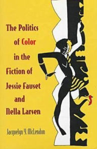 Title: The Politics of Color in the Fiction of Jessie Fauset and Nella Larsen, Author: Jacquelyn Y. Mclendon