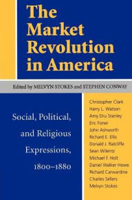 Title: The Market Revolution in America: Social, Political, and Religious Expressions 1800-1880 / Edition 1, Author: Melvyn Stokes