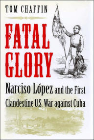 Title: Fatal Glory: Narciso Lopez and the First Clandestine U.S. War against Cuba, Author: Tom Chaffin
