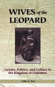 Title: Wives of the Leopard: Gender, Politics, and Culture in the Kingdom of Dahomey, Author: Edna G. Bay
