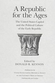 Title: A Republic for the Ages: The United States Capitol and the Political Culture of the Early Republic, Author: Donald R. Kennon