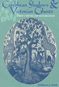 Title: Caribbean Shadows and Victorian Ghosts: Women's Writing and Decolonization, Author: Kathleen J. Renk