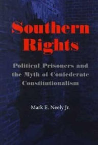 Title: Southern Rights: Political Prisoners and the Myth of Confederate Constitutionalism, Author: Mark E. Neely Jr.