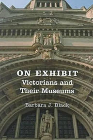 Title: On Exhibit: Victorians and Their Museums, Author: Barbara J. Black