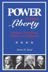 Title: Power versus Liberty: Madison, Hamilton, Wilson, and Jefferson / Edition 1, Author: James H. Read