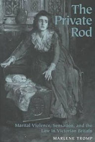 Title: The Private Rod: Marital Violence, Sensation, and the Law in Victorian Britain, Author: Marlene Tromp