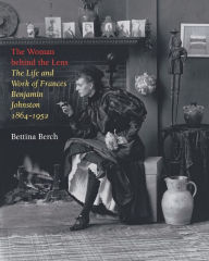 Title: The Woman behind the Lens: The Life and Work of Frances Benjamin Johnston, 1864-1952, Author: Bettina Berch