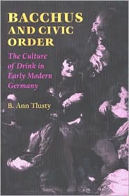 Title: Bacchus and Civic Order: The Culture of Drink in Early Modern Germany, Author: B. Ann Tlusty