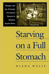 Title: Starving on a Full Stomach: Hunger and the Triumph of Cultural Racism in Modern South Africa / Edition 1, Author: Diana Wylie