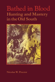 Title: Bathed in Blood: Hunting and Mastery in the Old South / Edition 1, Author: Nicolas W. Proctor
