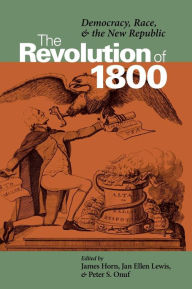 Title: The Revolution of 1800: Democracy, Race, and the New Republic / Edition 1, Author: James J. Horn