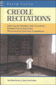 Title: Creole Recitations: John Jacob Thomas and Colonial Formation in the Late Nineteenth-Century Caribbean / Edition 1, Author: Faith L. Smith