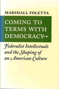 Title: Coming to Terms with Democracy: Federalist Intellectuals and the Shaping of an American Culture, 1800-1828, Author: Marshall Foletta
