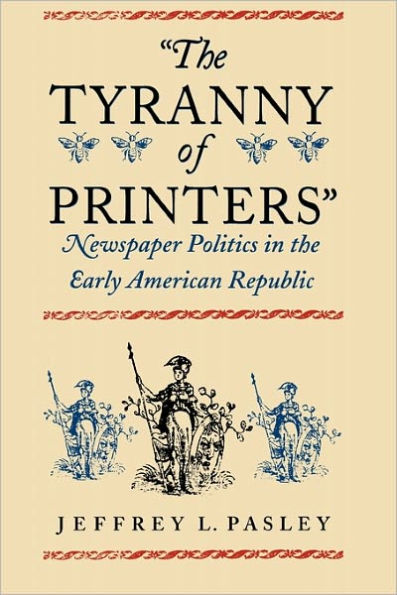 The Tyranny of Printers: Newspaper Politics in the Early American Republic / Edition 1