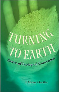 Title: Turning To Earth: Stories of Ecological Conversion, Author: F. Marina Schauffler