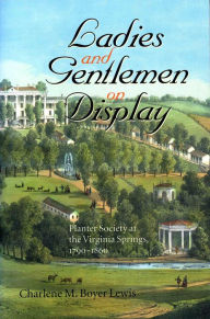 Title: Ladies and Gentlemen on Display: Planter Society at the Virginia Springs, 1790-1860, Author: Charlene M. Boyer Lewis