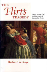 Title: The Flirt's Tragedy: Desire without End in Victorian and Edwardian Fiction, Author: Richard A. Kaye