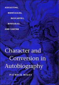 Title: Character and Conversion in Autobiography: Augustine, Montaigne, Descartes, Rousseau, and Sartre, Author: Patrick Riley