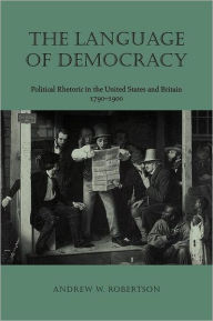 Title: The Language of Democracy: Political Rhetoric in the United States and Britain, 1790-1900, Author: Andrew W. Robertson