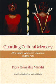 Title: Guarding Cultural Memory: Afro-Cuban Women in Literature and the Arts, Author: Flora González Mandri