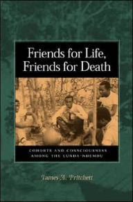 Title: Friends for Life, Friends for Death: Cohorts and Consciousness among the Lunda-Ndembu, Author: James A. Pritchett