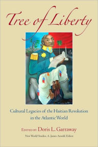 Title: Tree of Liberty: Cultural Legacies of the Haitian Revolution in the Atlantic World, Author: Doris L. Garraway