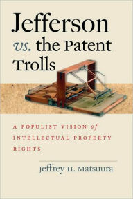 Title: Jefferson vs. the Patent Trolls: A Populist Vision of Intellectual Property Rights, Author: Jeffrey H. Matsuura