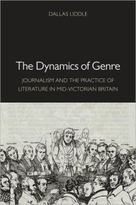 Title: The Dynamics of Genre: Journalism and the Practice of Literature in Mid-Victorian Britain, Author: Dallas Liddle