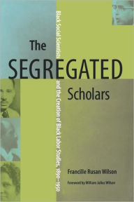 Title: The Segregated Scholars: Black Social Scientists and the Creation of Black Labor Studies, 1890-1950, Author: Francille Rusan Wilson