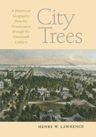 Title: City Trees: A Historical Geography from the Renaissance through the Nineteenth Century, Author: Henry W. Lawrence