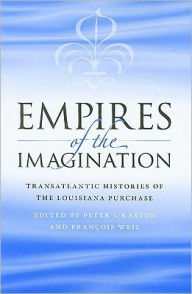 Title: Empires of the Imagination: Transatlantic Histories of the Louisiana Purchase, Author: Peter J. Kastor