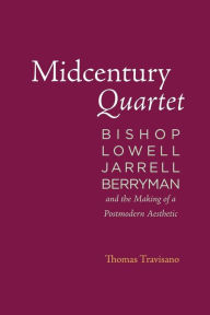 Title: Midcentury Quartet: Bishop, Lowell, Jarrell, Berryman, and the Making of a Postmodern Aesthetic, Author: Thomas Travisano