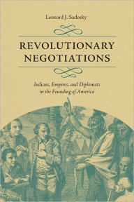 Title: Revolutionary Negotiations: Indians, Empires, and Diplomats in the Founding of America, Author: Leonard J. Sadosky