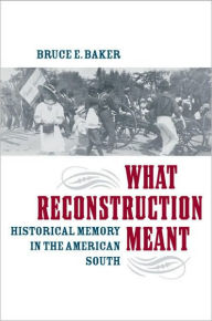 Title: What Reconstruction Meant: Historical Memory in the American South, Author: Bruce E. Baker