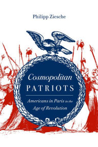 Title: Cosmopolitan Patriots: Americans in Paris in the Age of Revolution, Author: Philipp Ziesche
