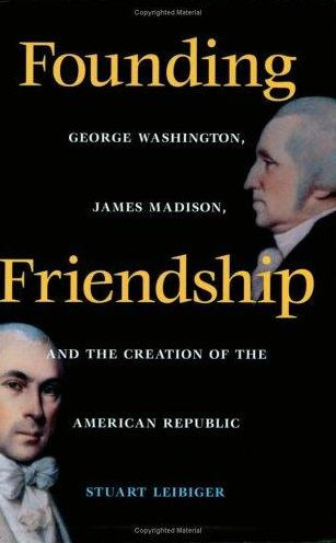 Founding Friendship: George Washington, James Madison, and the Creation of the American Republic