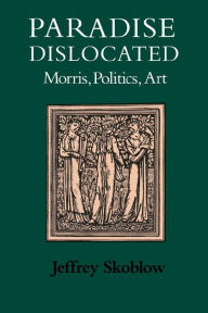 Title: Paradise Dislocated: Morris, Politics, Art, Author: Jeffrey Skoblow