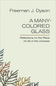 Title: A Many-Colored Glass: Reflections on the Place of Life in the Universe, Author: Freeman Dyson