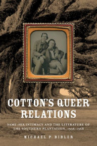 Title: Cotton's Queer Relations: Same-Sex Intimacy and the Literature of the Southern Plantation, 1936-1968, Author: Michael P. Bibler