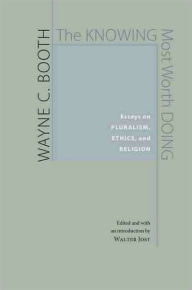 Title: The Knowing Most Worth Doing: Essays on Pluralism, Ethics, and Religion, Author: Wayne Booth