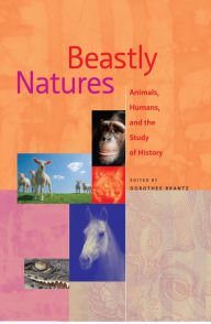 Title: Beastly Natures: Animals, Humans, and the Study of History, Author: Dorothee Brantz