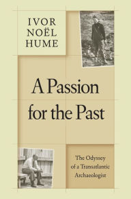 Title: A Passion for the Past: The Odyssey of a Transatlantic Archaeologist, Author: Ivor Noël Hume