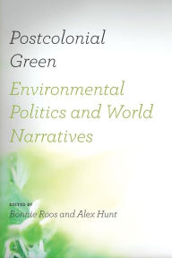 Title: Postcolonial Green: Environmental Politics and World Narratives, Author: Bonnie Roos